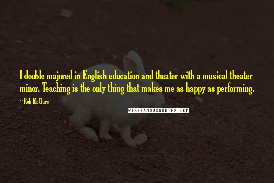 Rob McClure Quotes: I double majored in English education and theater with a musical theater minor. Teaching is the only thing that makes me as happy as performing.