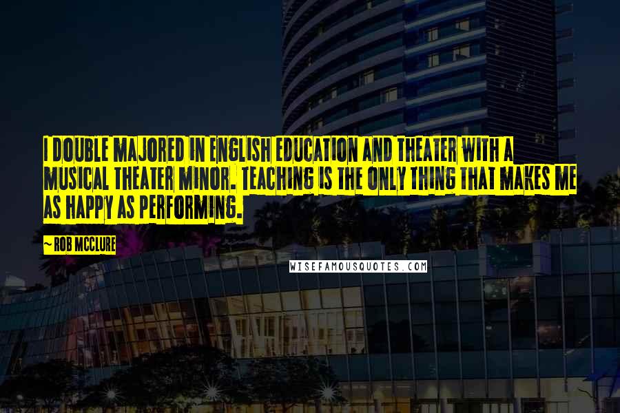 Rob McClure Quotes: I double majored in English education and theater with a musical theater minor. Teaching is the only thing that makes me as happy as performing.