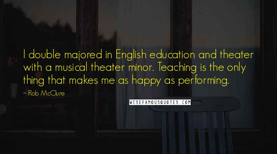 Rob McClure Quotes: I double majored in English education and theater with a musical theater minor. Teaching is the only thing that makes me as happy as performing.