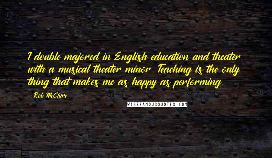 Rob McClure Quotes: I double majored in English education and theater with a musical theater minor. Teaching is the only thing that makes me as happy as performing.