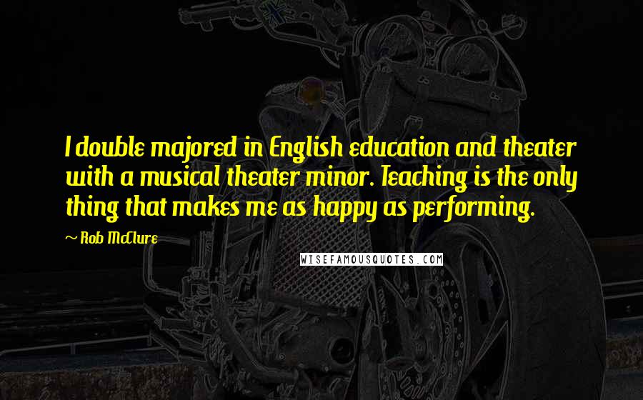 Rob McClure Quotes: I double majored in English education and theater with a musical theater minor. Teaching is the only thing that makes me as happy as performing.