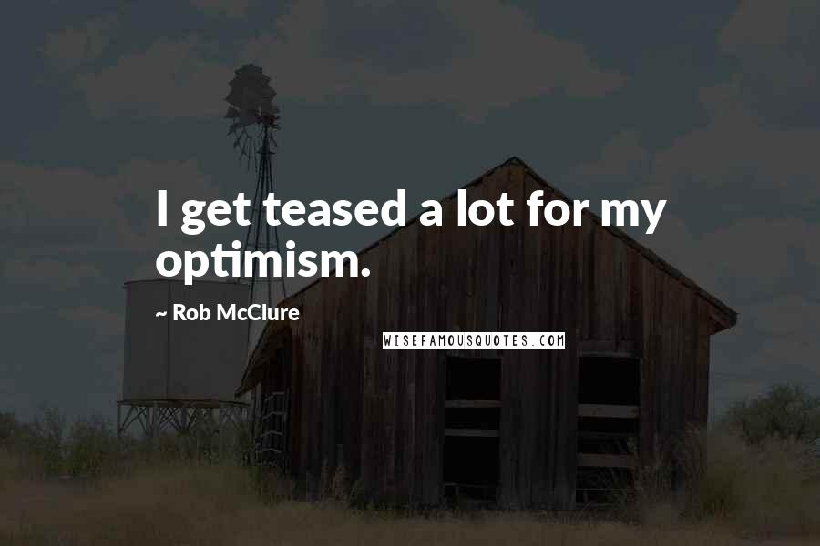 Rob McClure Quotes: I get teased a lot for my optimism.