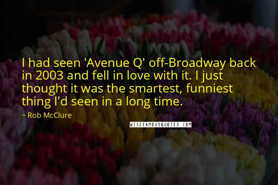 Rob McClure Quotes: I had seen 'Avenue Q' off-Broadway back in 2003 and fell in love with it. I just thought it was the smartest, funniest thing I'd seen in a long time.