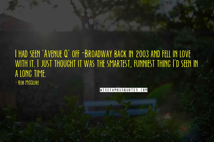 Rob McClure Quotes: I had seen 'Avenue Q' off-Broadway back in 2003 and fell in love with it. I just thought it was the smartest, funniest thing I'd seen in a long time.