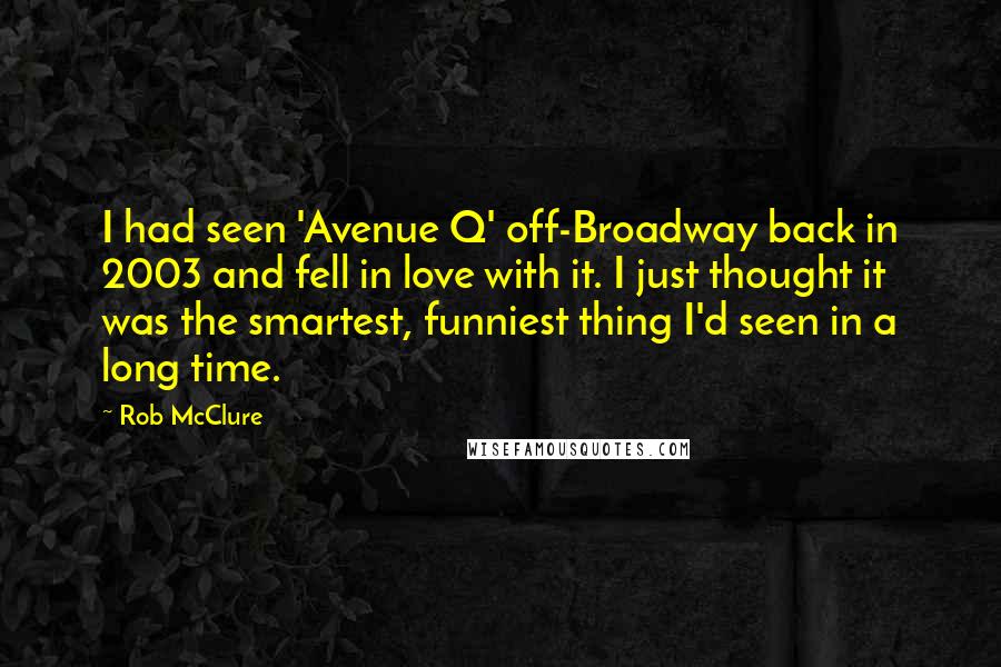 Rob McClure Quotes: I had seen 'Avenue Q' off-Broadway back in 2003 and fell in love with it. I just thought it was the smartest, funniest thing I'd seen in a long time.