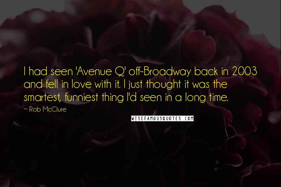 Rob McClure Quotes: I had seen 'Avenue Q' off-Broadway back in 2003 and fell in love with it. I just thought it was the smartest, funniest thing I'd seen in a long time.