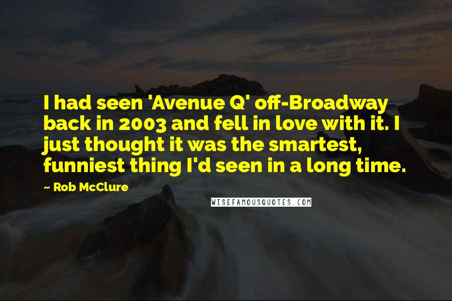 Rob McClure Quotes: I had seen 'Avenue Q' off-Broadway back in 2003 and fell in love with it. I just thought it was the smartest, funniest thing I'd seen in a long time.