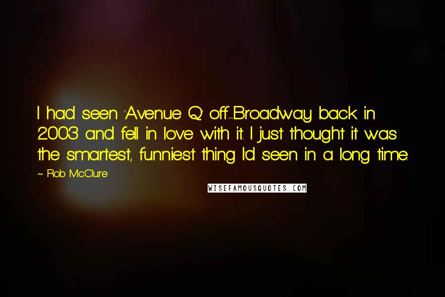 Rob McClure Quotes: I had seen 'Avenue Q' off-Broadway back in 2003 and fell in love with it. I just thought it was the smartest, funniest thing I'd seen in a long time.