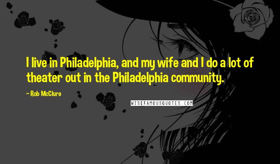 Rob McClure Quotes: I live in Philadelphia, and my wife and I do a lot of theater out in the Philadelphia community.