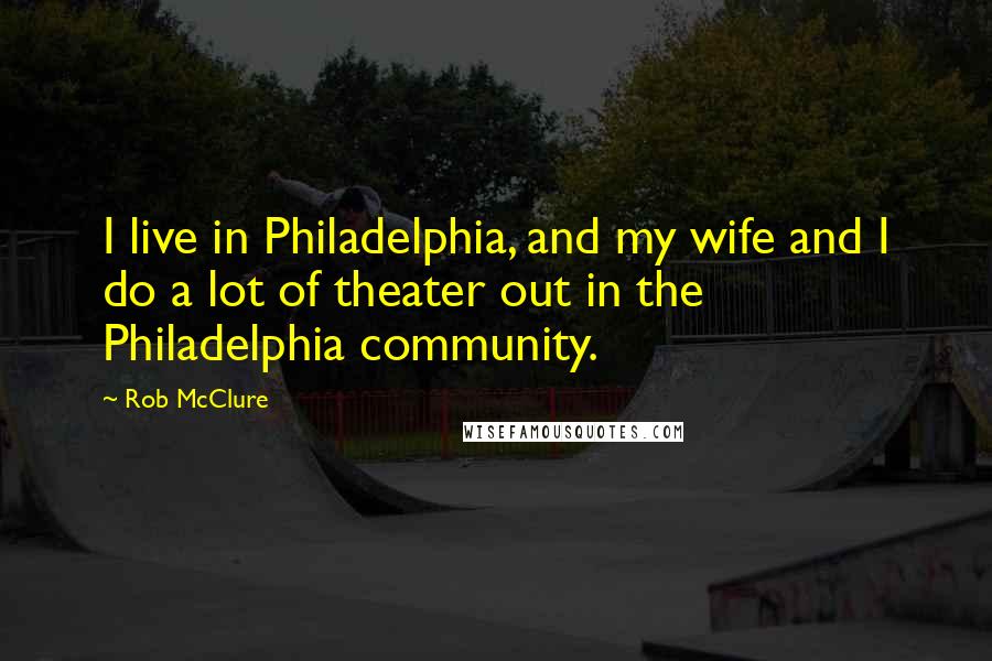 Rob McClure Quotes: I live in Philadelphia, and my wife and I do a lot of theater out in the Philadelphia community.