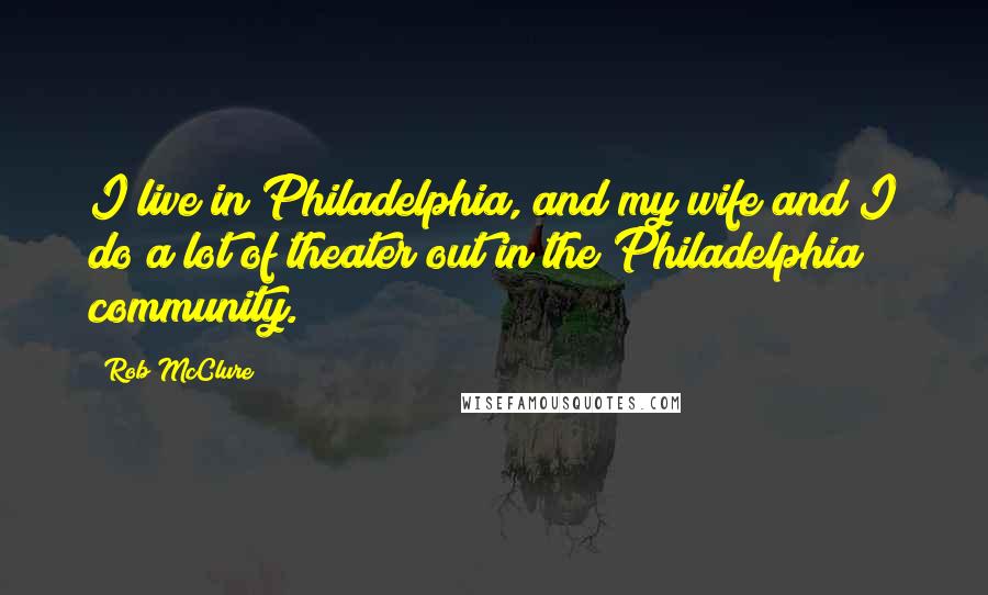 Rob McClure Quotes: I live in Philadelphia, and my wife and I do a lot of theater out in the Philadelphia community.