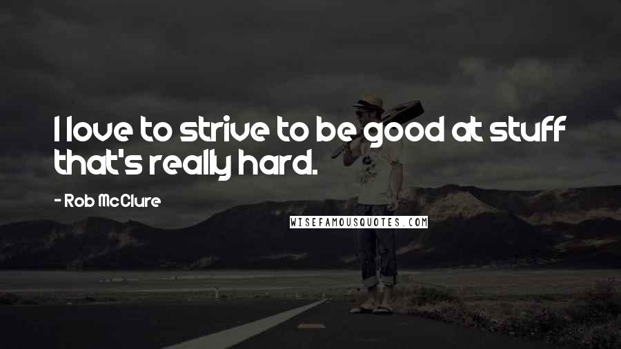 Rob McClure Quotes: I love to strive to be good at stuff that's really hard.