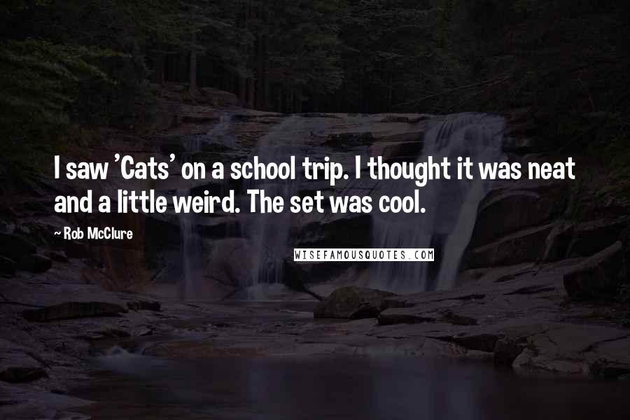 Rob McClure Quotes: I saw 'Cats' on a school trip. I thought it was neat and a little weird. The set was cool.