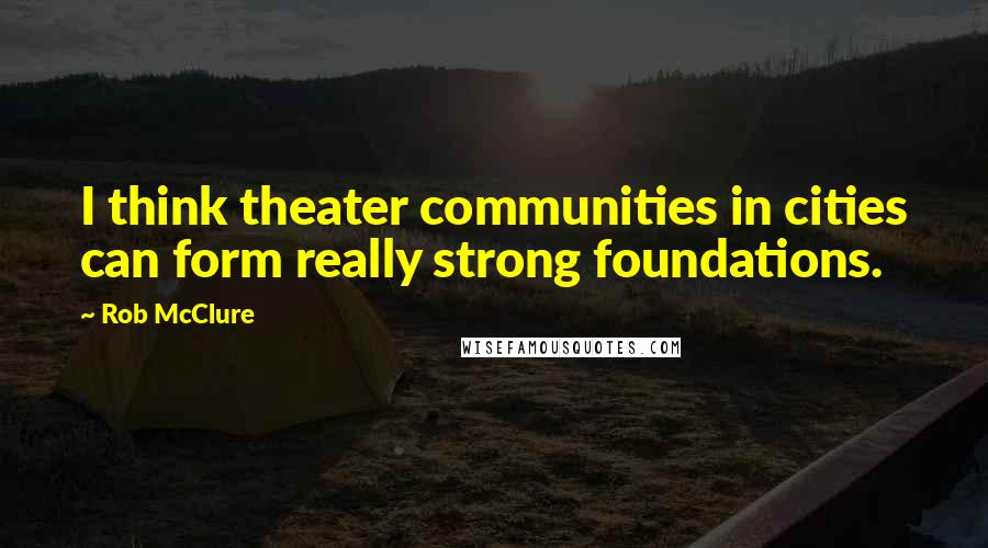 Rob McClure Quotes: I think theater communities in cities can form really strong foundations.