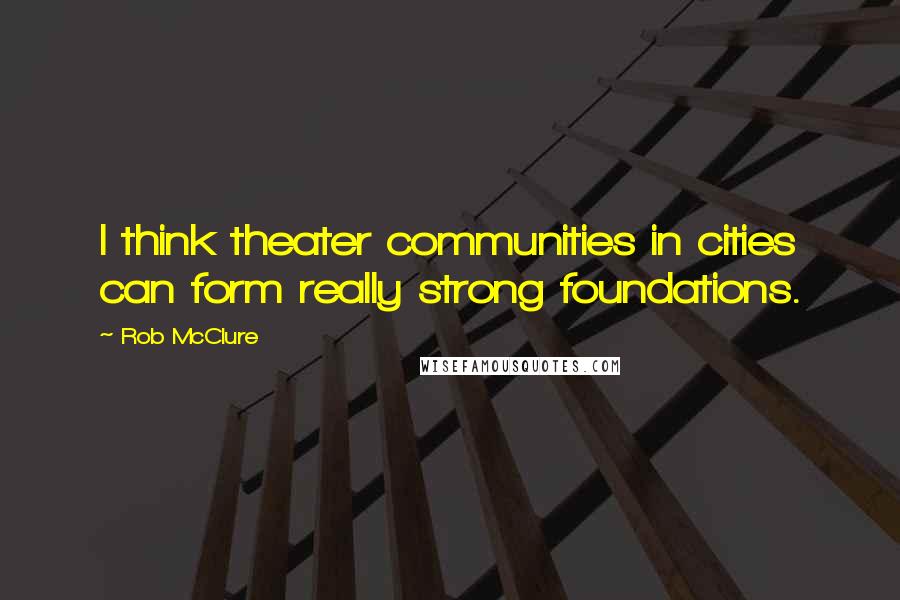 Rob McClure Quotes: I think theater communities in cities can form really strong foundations.