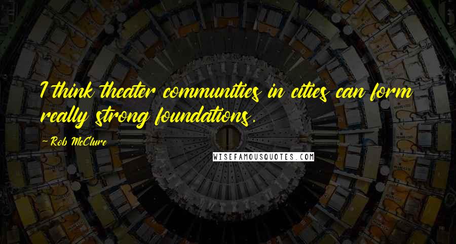 Rob McClure Quotes: I think theater communities in cities can form really strong foundations.