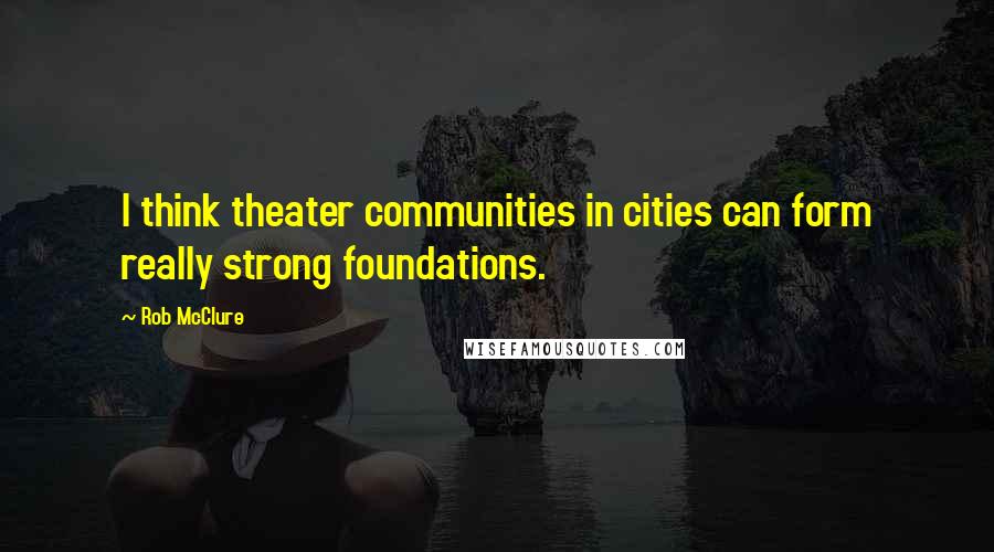 Rob McClure Quotes: I think theater communities in cities can form really strong foundations.
