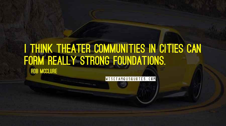 Rob McClure Quotes: I think theater communities in cities can form really strong foundations.