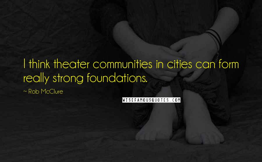 Rob McClure Quotes: I think theater communities in cities can form really strong foundations.