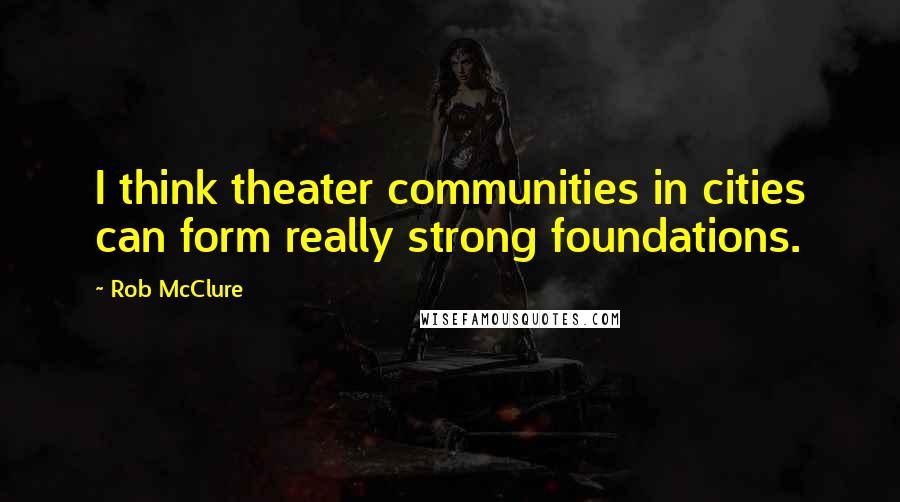 Rob McClure Quotes: I think theater communities in cities can form really strong foundations.
