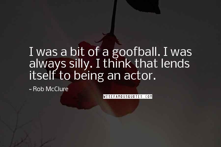 Rob McClure Quotes: I was a bit of a goofball. I was always silly. I think that lends itself to being an actor.