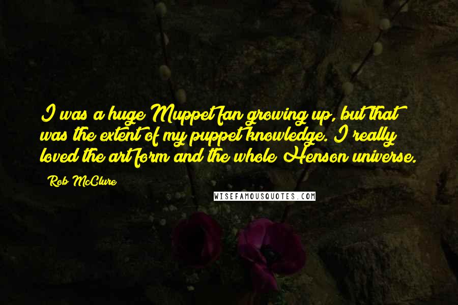 Rob McClure Quotes: I was a huge Muppet fan growing up, but that was the extent of my puppet knowledge. I really loved the art form and the whole Henson universe.