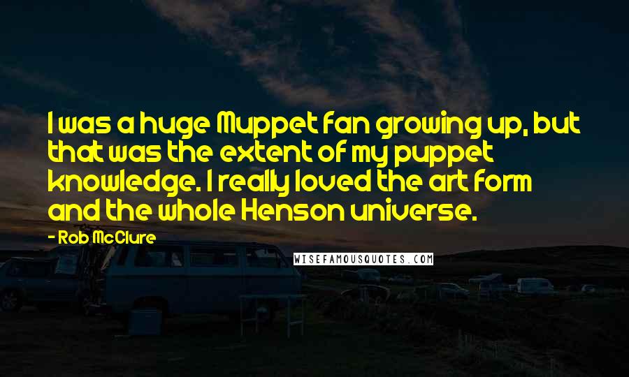 Rob McClure Quotes: I was a huge Muppet fan growing up, but that was the extent of my puppet knowledge. I really loved the art form and the whole Henson universe.