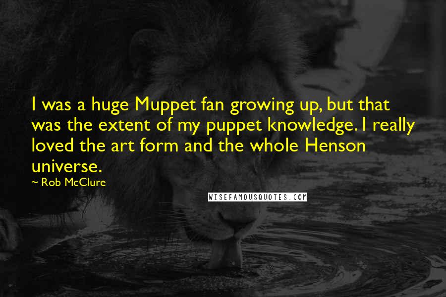 Rob McClure Quotes: I was a huge Muppet fan growing up, but that was the extent of my puppet knowledge. I really loved the art form and the whole Henson universe.