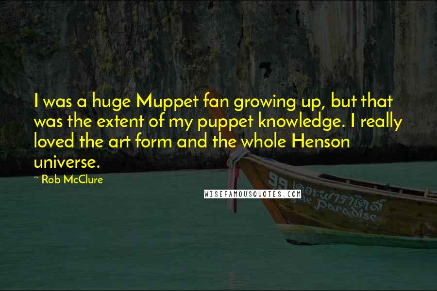 Rob McClure Quotes: I was a huge Muppet fan growing up, but that was the extent of my puppet knowledge. I really loved the art form and the whole Henson universe.