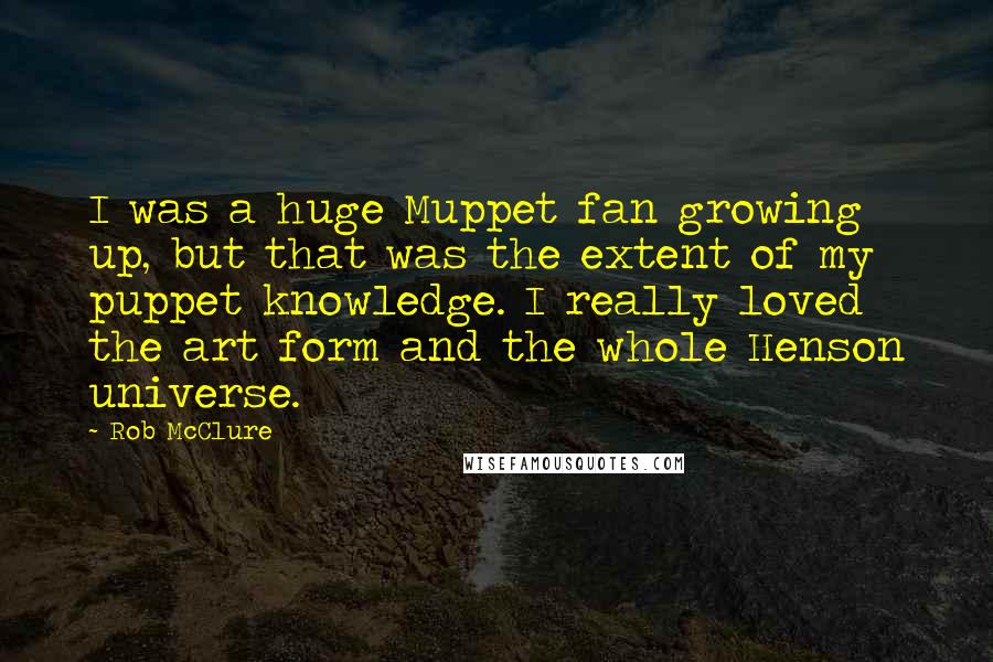 Rob McClure Quotes: I was a huge Muppet fan growing up, but that was the extent of my puppet knowledge. I really loved the art form and the whole Henson universe.