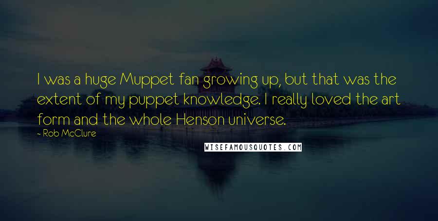 Rob McClure Quotes: I was a huge Muppet fan growing up, but that was the extent of my puppet knowledge. I really loved the art form and the whole Henson universe.