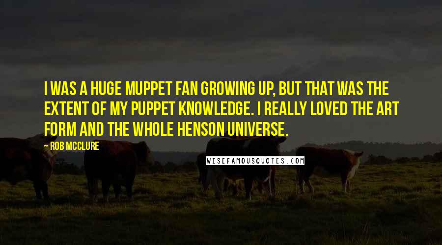 Rob McClure Quotes: I was a huge Muppet fan growing up, but that was the extent of my puppet knowledge. I really loved the art form and the whole Henson universe.