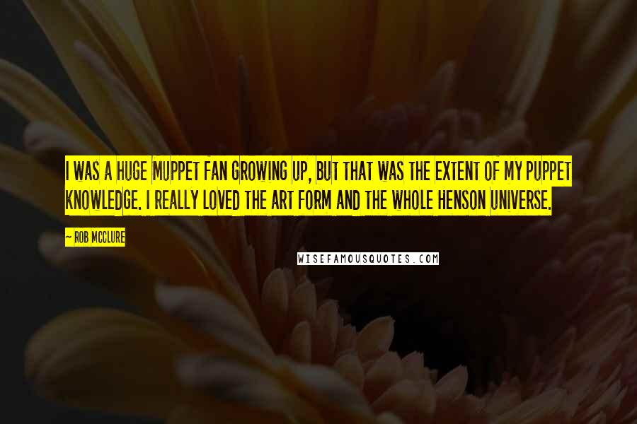 Rob McClure Quotes: I was a huge Muppet fan growing up, but that was the extent of my puppet knowledge. I really loved the art form and the whole Henson universe.
