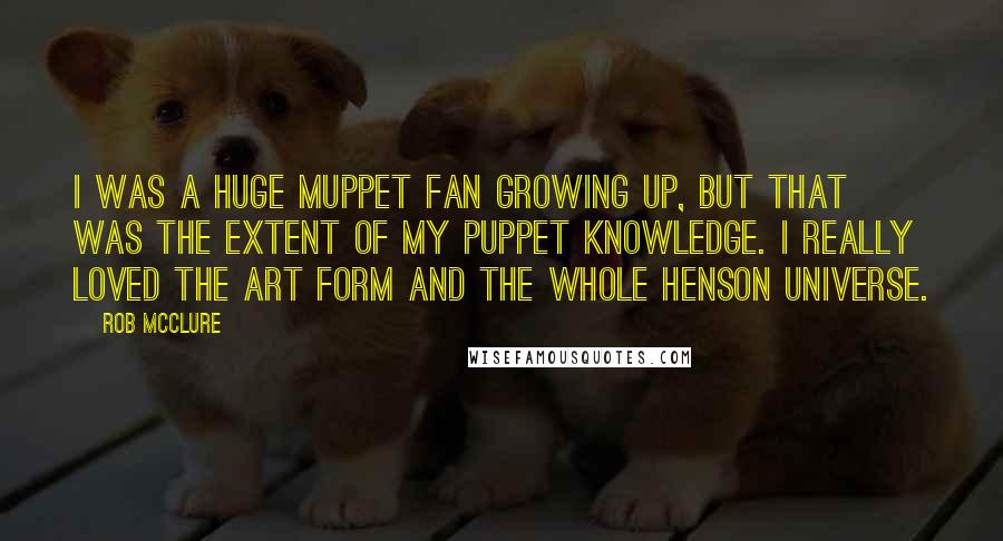 Rob McClure Quotes: I was a huge Muppet fan growing up, but that was the extent of my puppet knowledge. I really loved the art form and the whole Henson universe.