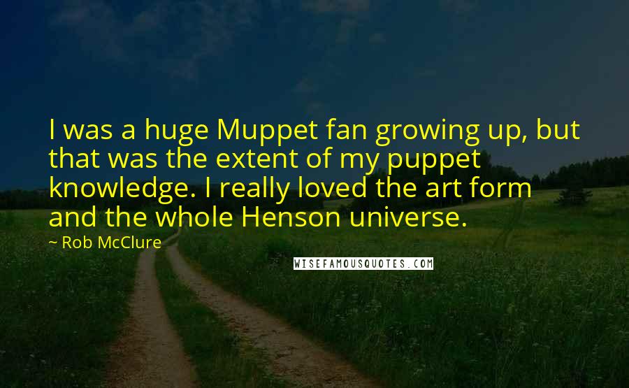 Rob McClure Quotes: I was a huge Muppet fan growing up, but that was the extent of my puppet knowledge. I really loved the art form and the whole Henson universe.