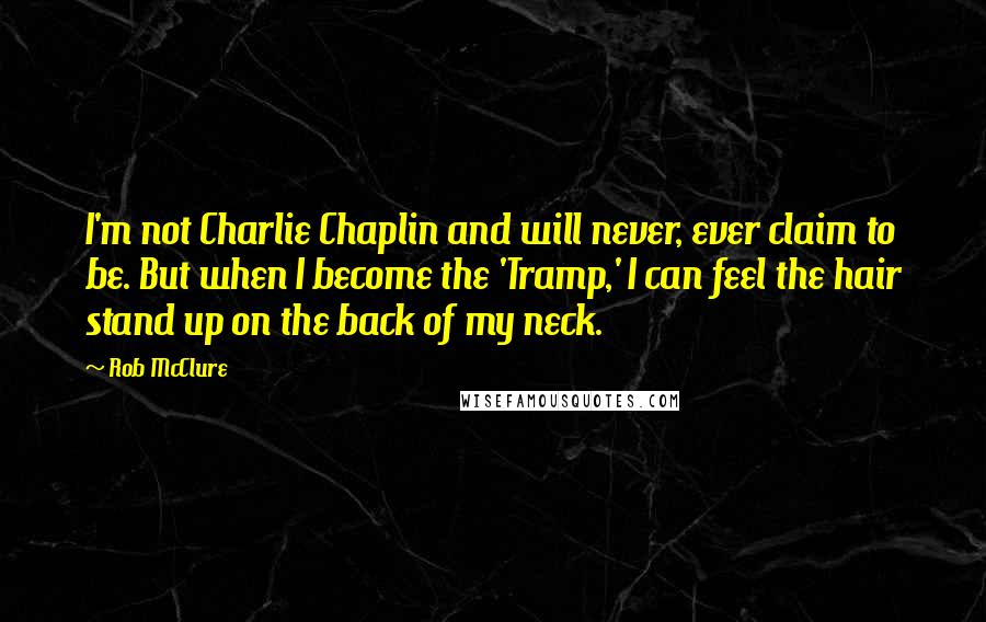 Rob McClure Quotes: I'm not Charlie Chaplin and will never, ever claim to be. But when I become the 'Tramp,' I can feel the hair stand up on the back of my neck.