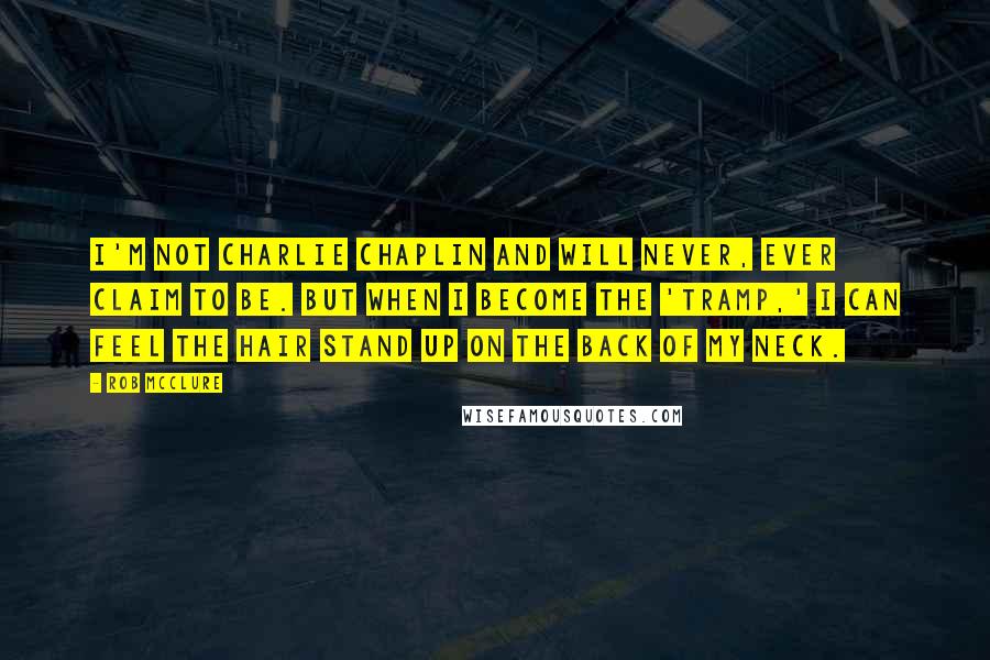 Rob McClure Quotes: I'm not Charlie Chaplin and will never, ever claim to be. But when I become the 'Tramp,' I can feel the hair stand up on the back of my neck.