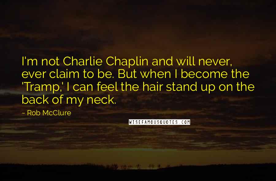 Rob McClure Quotes: I'm not Charlie Chaplin and will never, ever claim to be. But when I become the 'Tramp,' I can feel the hair stand up on the back of my neck.
