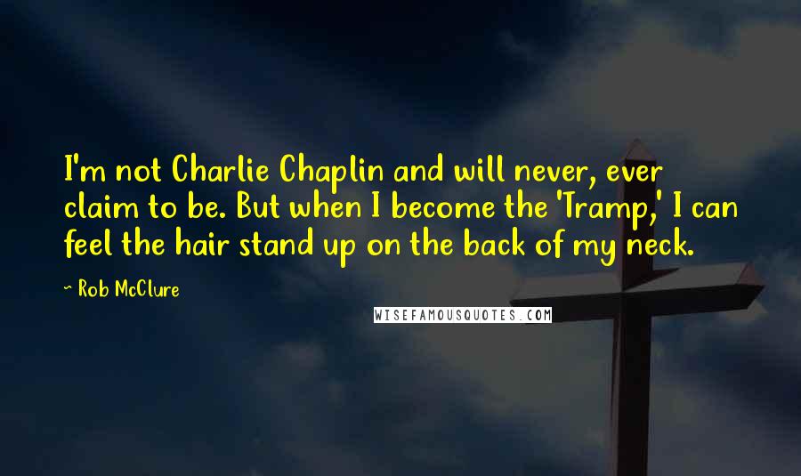 Rob McClure Quotes: I'm not Charlie Chaplin and will never, ever claim to be. But when I become the 'Tramp,' I can feel the hair stand up on the back of my neck.