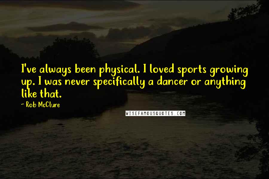 Rob McClure Quotes: I've always been physical. I loved sports growing up. I was never specifically a dancer or anything like that.