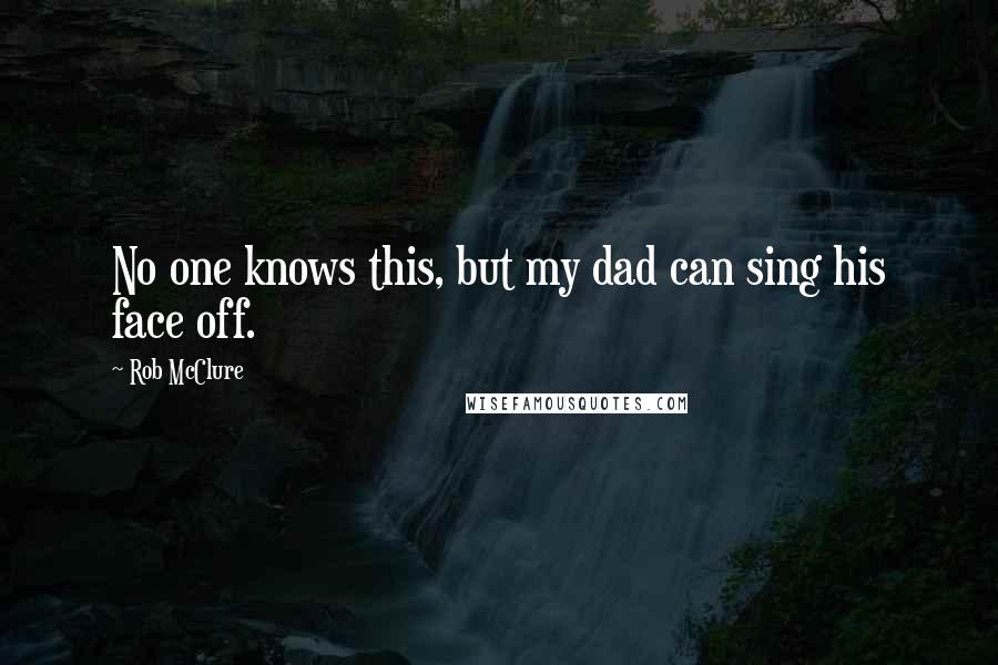 Rob McClure Quotes: No one knows this, but my dad can sing his face off.