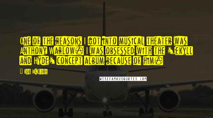 Rob McClure Quotes: One of the reasons I got into musical theater was Anthony Warlow. I was obsessed with the 'Jekyll and Hyde' concept album because of him.