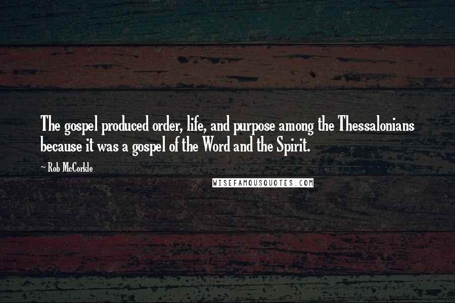 Rob McCorkle Quotes: The gospel produced order, life, and purpose among the Thessalonians because it was a gospel of the Word and the Spirit.