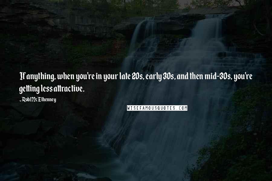 Rob McElhenney Quotes: If anything, when you're in your late 20s, early 30s, and then mid-30s, you're getting less attractive.