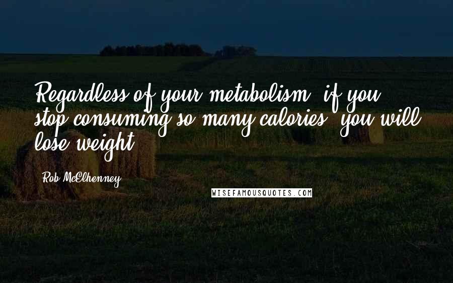 Rob McElhenney Quotes: Regardless of your metabolism, if you stop consuming so many calories, you will lose weight.