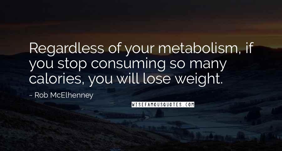 Rob McElhenney Quotes: Regardless of your metabolism, if you stop consuming so many calories, you will lose weight.