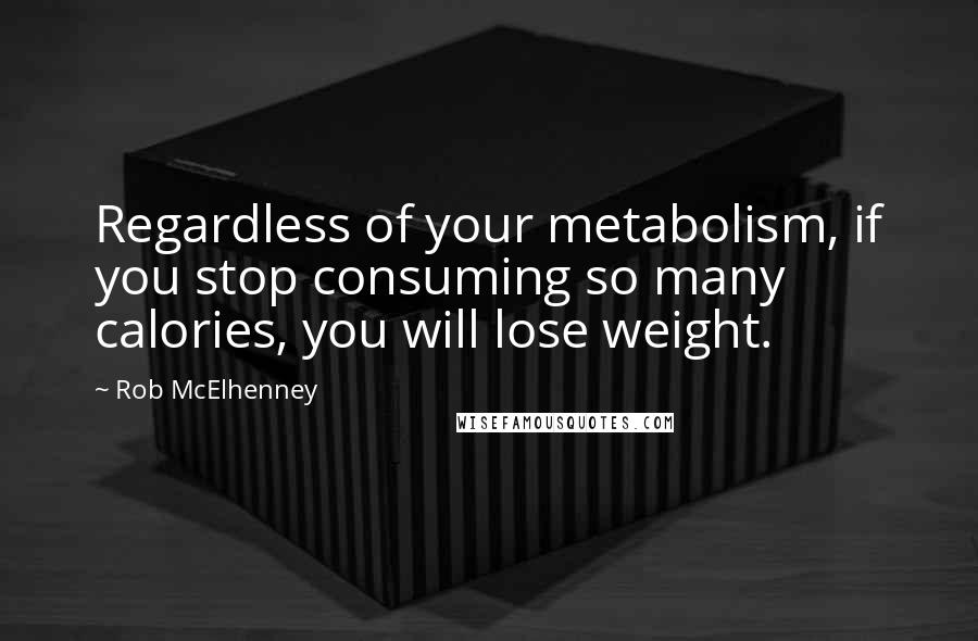 Rob McElhenney Quotes: Regardless of your metabolism, if you stop consuming so many calories, you will lose weight.
