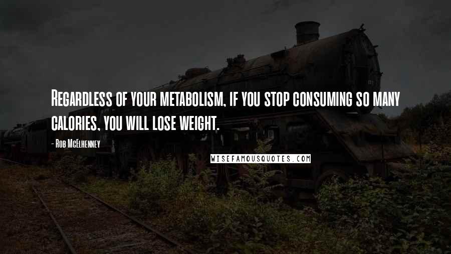 Rob McElhenney Quotes: Regardless of your metabolism, if you stop consuming so many calories, you will lose weight.