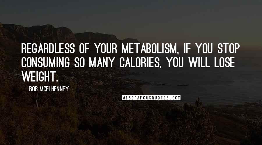 Rob McElhenney Quotes: Regardless of your metabolism, if you stop consuming so many calories, you will lose weight.