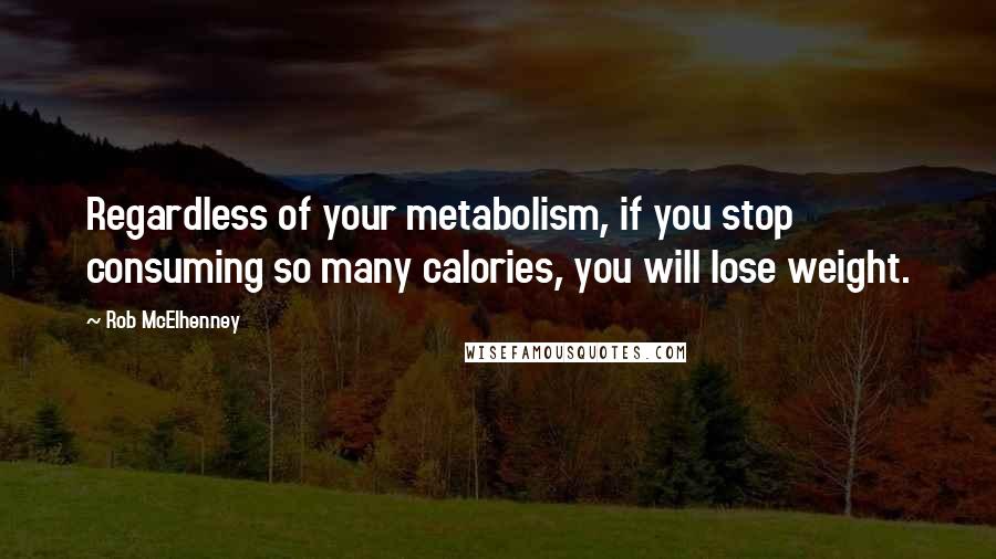 Rob McElhenney Quotes: Regardless of your metabolism, if you stop consuming so many calories, you will lose weight.